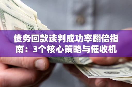 武汉债务回款谈判成功率翻倍指南：3个核心策略与催收机构避坑法则