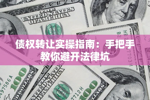 武汉债权转让实操指南：手把手教你避开法律坑