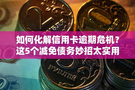 武汉如何化解信用卡逾期危机？这5个减免债务妙招太实用