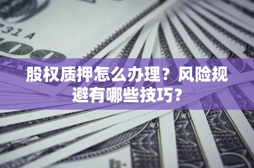 武汉股权质押怎么办理？风险规避有哪些技巧？