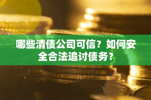 武汉哪些清债公司可信？如何安全合法追讨债务？