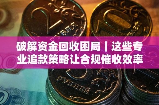 武汉破解资金回收困局｜这些专业追款策略让合规催收效率翻倍