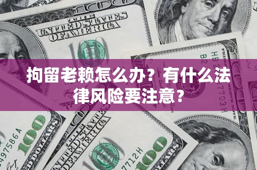 武汉拘留老赖怎么办？有什么法律风险要注意？