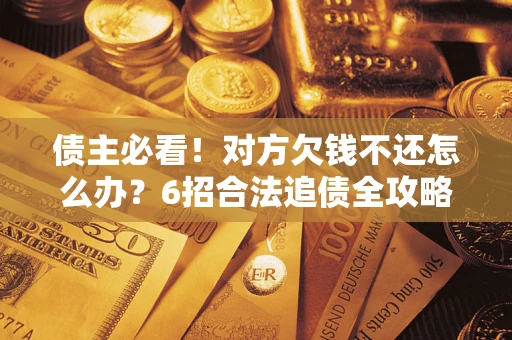武汉债主必看！对方欠钱不还怎么办？6招合法追债全攻略