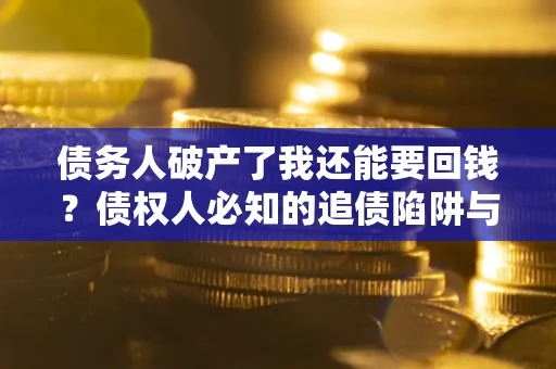 武汉债务人破产了我还能要回钱？债权人必知的追债陷阱与破局之道