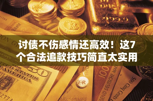 武汉讨债不伤感情还高效！这7个合法追款技巧简直太实用