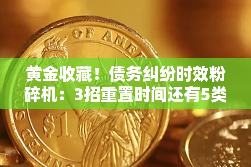 武汉黄金收藏！债务纠纷时效粉碎机：3招重置时间还有5类不设年限的特殊债务