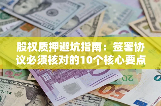 武汉股权质押避坑指南:签署协议必须核对的10个核心要点 武汉股权质押避坑指南:签署协议必须核对的10个核心要点