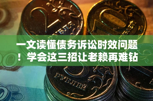 武汉一文读懂债务诉讼时效问题！学会这三招让老赖再难钻空子