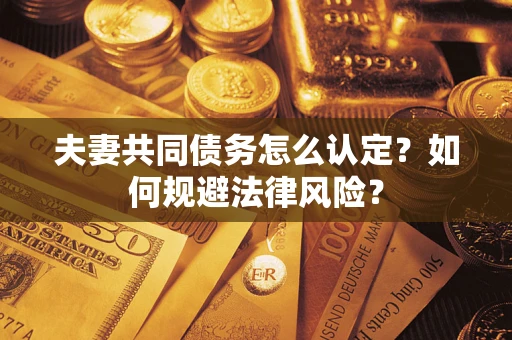 武汉夫妻共同债务怎么认定？如何规避法律风险？