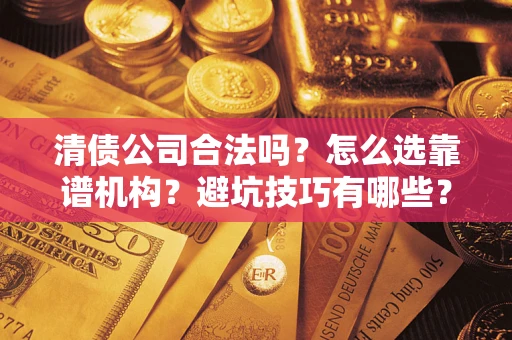 武汉清债公司合法吗？怎么选靠谱机构？避坑技巧有哪些？