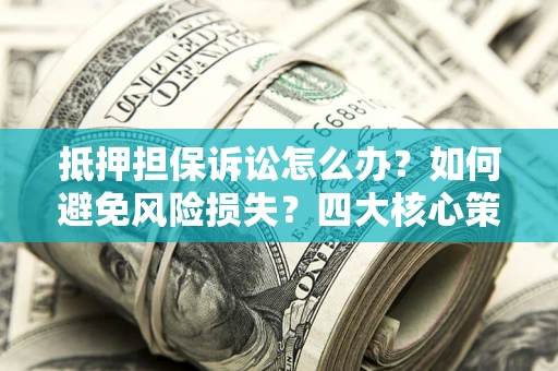 武汉抵押担保诉讼怎么办？如何避免风险损失？四大核心策略全解读