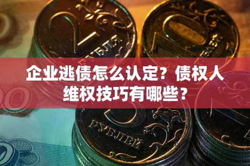 武汉企业逃债怎么认定？债权人维权技巧有哪些？