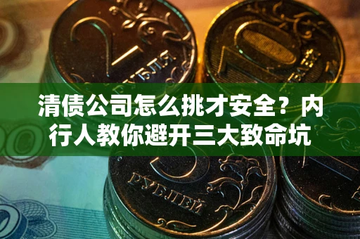 武汉清债公司怎么挑才安全?内行人教你避开三大致命坑 武汉清债公司怎么挑才安全?内行人教你避开三大致命坑