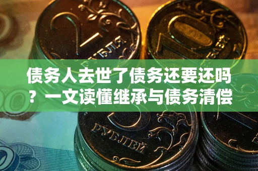 武汉债务人去世了债务还要还吗？一文读懂继承与债务清偿