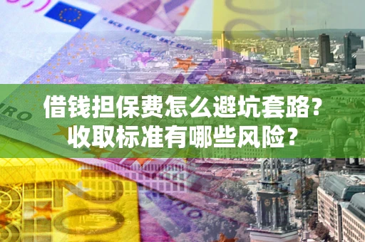 武汉借钱担保费怎么避坑套路?收取标准有哪些风险? 武汉借钱担保费怎么避坑套路?收取标准有哪些风险?