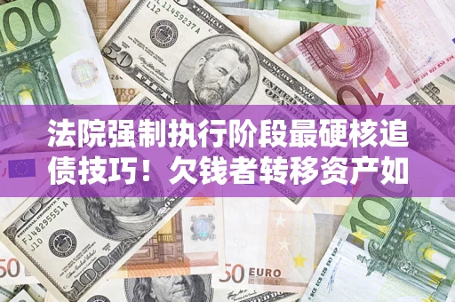 武汉法院强制执行阶段最硬核追债技巧！欠钱者转移资产如何破解？