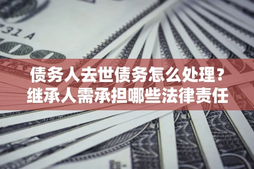 武汉债务人去世债务怎么处理？继承人需承担哪些法律责任？