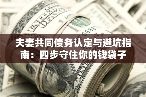 武汉夫妻共同债务认定与避坑指南：四步守住你的钱袋子