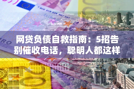 武汉网贷负债自救指南：5招告别催收电话，聪明人都这样做