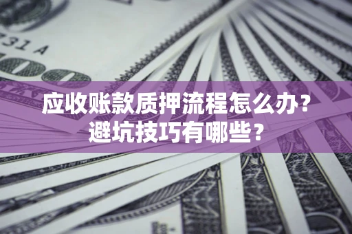 武汉应收账款质押流程怎么办？避坑技巧有哪些？