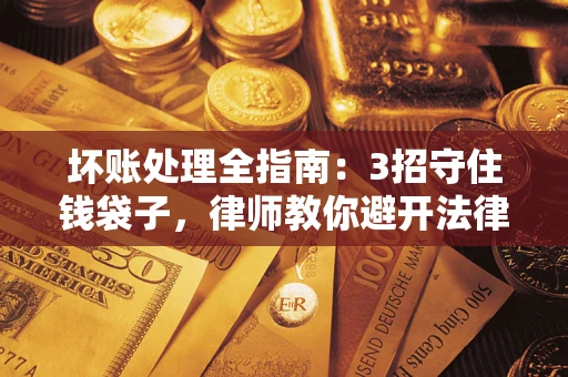 武汉坏账处理全指南：3招守住钱袋子，律师教你避开法律雷区