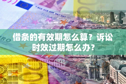 武汉借条的有效期怎么算？诉讼时效过期怎么办？