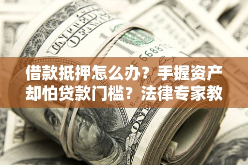 武汉借款抵押怎么办？手握资产却怕贷款门槛？法律专家教你办抵押不踩坑