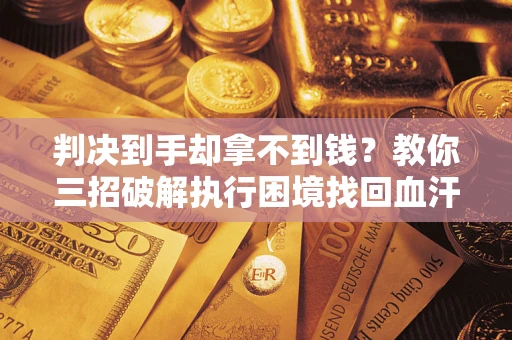 武汉判决到手却拿不到钱？教你三招破解执行困境找回血汗钱