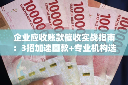武汉企业应收账款催收实战指南：3招加速回款+专业机构选择避坑