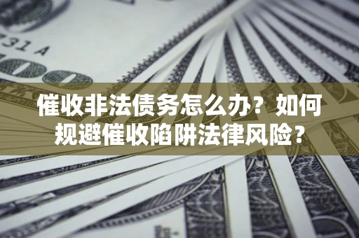 武汉催收非法债务怎么办？如何规避催收陷阱法律风险？