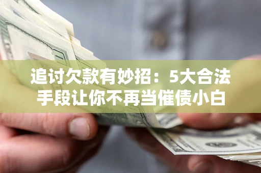 武汉追讨欠款有妙招：5大合法手段让你不再当催债小白