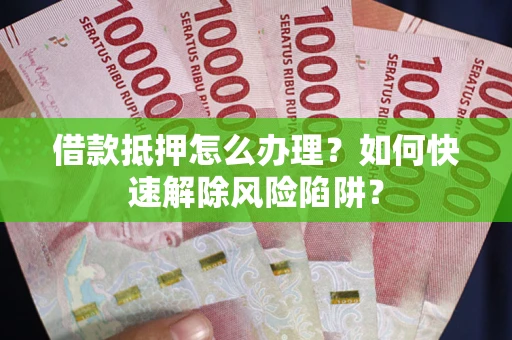 武汉借款抵押怎么办理？如何快速解除风险陷阱？
