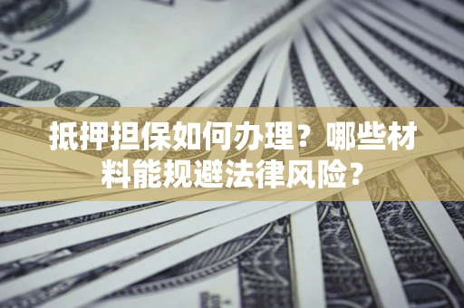 武汉抵押担保如何办理？哪些材料能规避法律风险？
