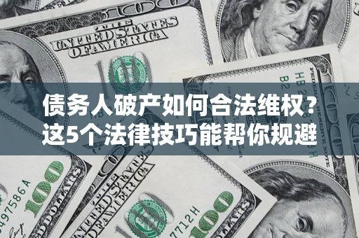 武汉债务人破产如何合法维权？这5个法律技巧能帮你规避风险