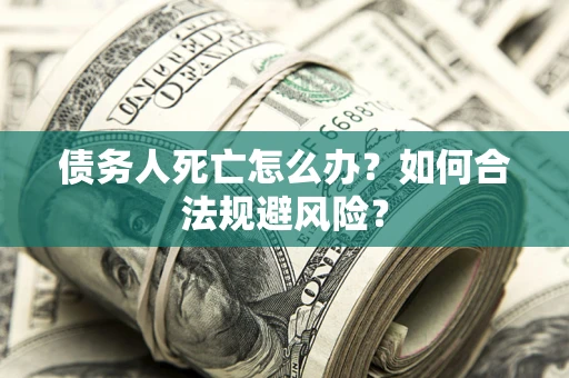 武汉债务人死亡怎么办？如何合法规避风险？