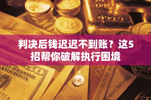 武汉判决后钱迟迟不到账？这5招帮你破解执行困境