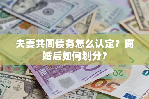 武汉夫妻共同债务怎么认定？离婚后如何划分？