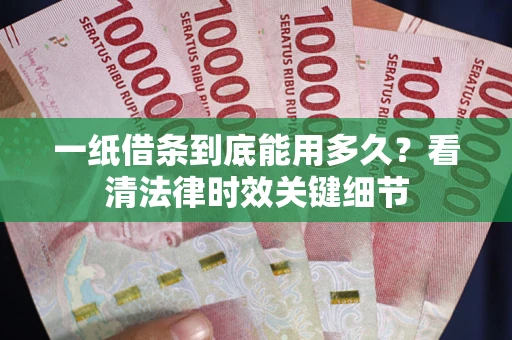 武汉一纸借条到底能用多久？看清法律时效关键细节