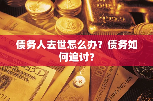 武汉债务人去世怎么办？债务如何追讨？