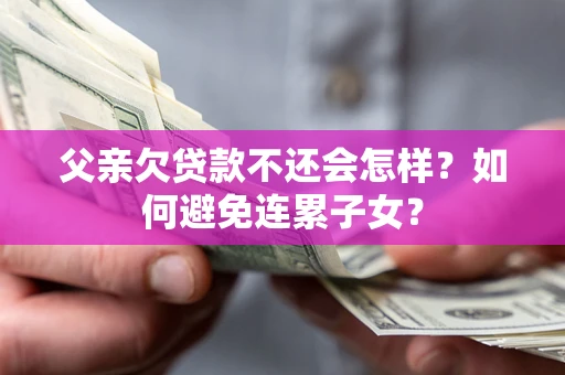武汉父亲欠贷款不还会怎样？如何避免连累子女？