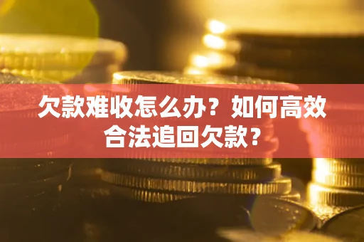 武汉欠款难收怎么办？如何高效合法追回欠款？