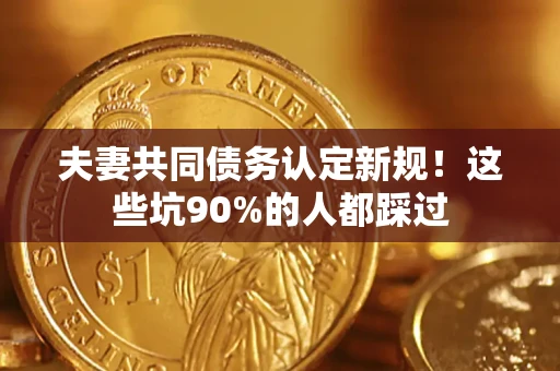 武汉夫妻共同债务认定新规！这些坑90%的人都踩过