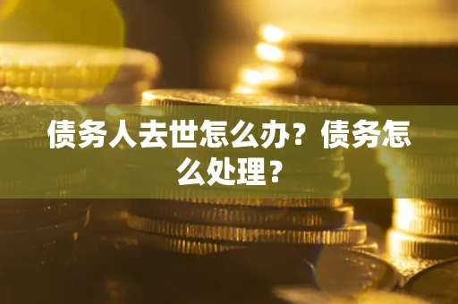 武汉债务人去世怎么办？债务怎么处理？