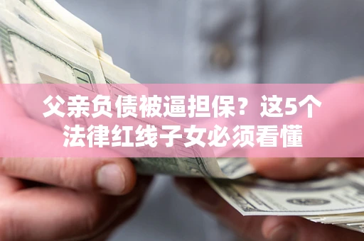 武汉父亲负债被逼担保？这5个法律红线子女必须看懂