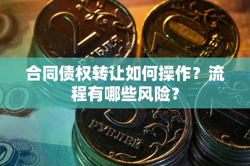 武汉合同债权转让如何操作？流程有哪些风险？