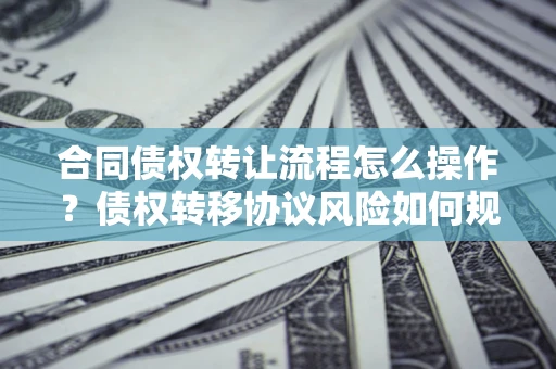武汉合同债权转让流程怎么操作？债权转移协议风险如何规避？