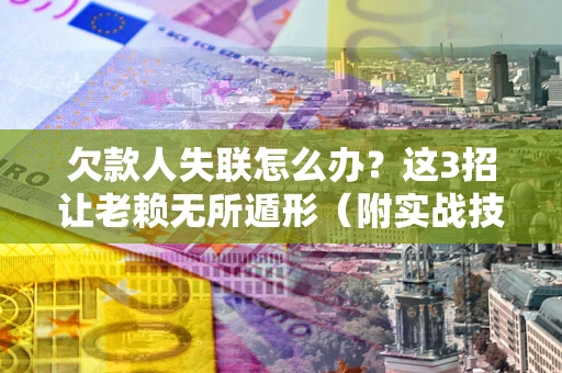 武汉欠款人失联怎么办？这3招让老赖无所遁形（附实战技巧）