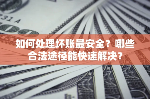 武汉如何处理坏账最安全？哪些合法途径能快速解决？