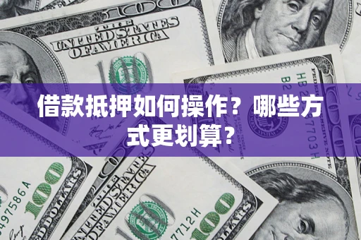 武汉借款抵押如何操作？哪些方式更划算？